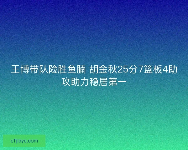 王博带队险胜鱼腩 胡金秋25分7篮板4助攻助力稳居第一