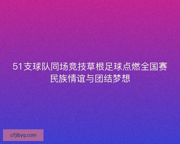 51支球队同场竞技草根足球点燃全国赛民族情谊与团结梦想